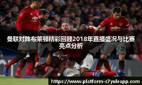 曼联对阵布莱顿精彩回顾2018年直播盛况与比赛亮点分析